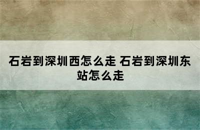 石岩到深圳西怎么走 石岩到深圳东站怎么走